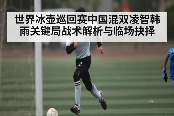 世界冰壶巡回赛中国混双凌智韩雨关键局战术解析与临场抉择
