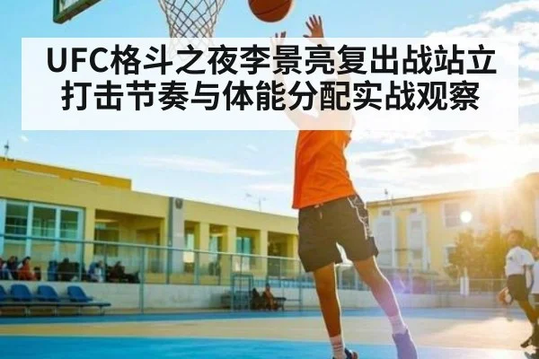 UFC格斗之夜李景亮复出战站立打击节奏与体能分配实战观察