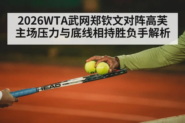 2026WTA武网郑钦文对阵高芙 主场压力与底线相持胜负手解析