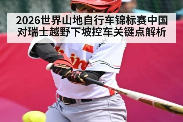 2026世界山地自行车锦标赛中国对瑞士越野下坡控车关键点解析