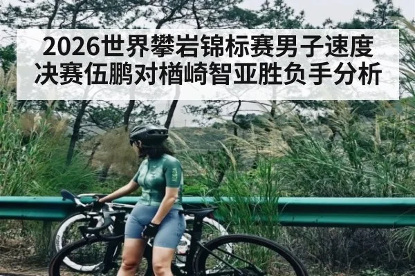 2026世界攀岩锦标赛男子速度决赛伍鹏对楢崎智亚胜负手分析