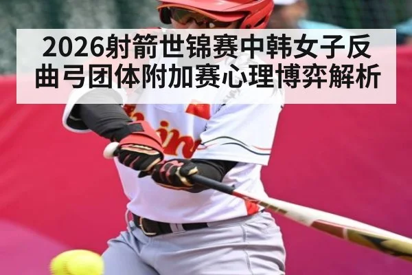 2026射箭世锦赛中韩女子反曲弓团体附加赛心理博弈解析